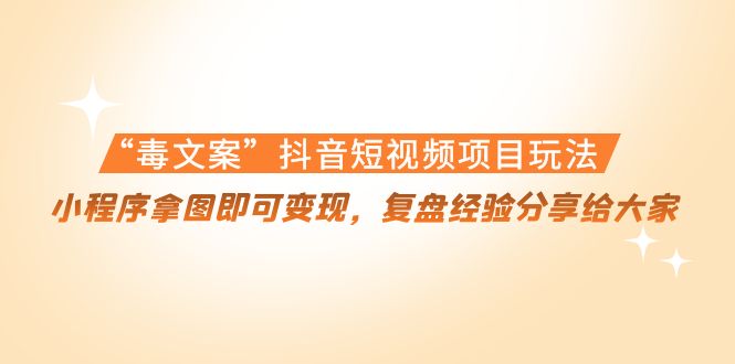 “毒文案”抖音短视频项目玩法，小程序拿图即可变现，复盘经验分享给大家-林文副业站