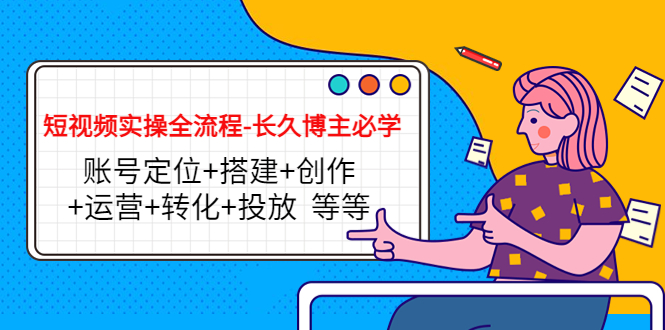 短视频实操全流程-长久博主必学：账号定位+搭建+创作+运营+转化+投放 等等-林文副业站