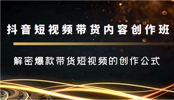 抖音短视频带货内容创作班，解密爆款带货短视频的创作公式-林文副业站