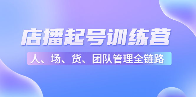 店播起号训练营：帮助更多直播新人快速开启和度过起号阶段（16节）-林文副业站