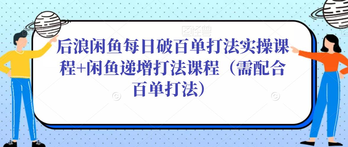 后浪闲鱼每日破百单打法实操课程+闲鱼递增打法课程（需配合百单打法）-林文副业站
