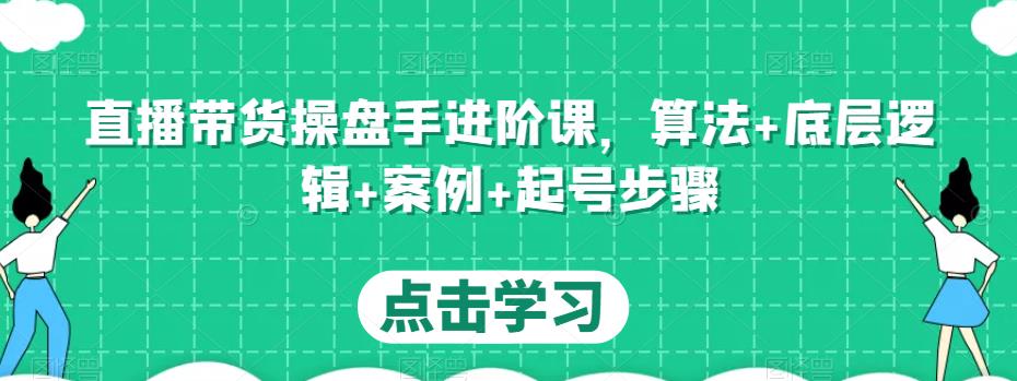 直播带货操盘手进阶课，算法+底层逻辑+案例+起号步骤-林文副业站