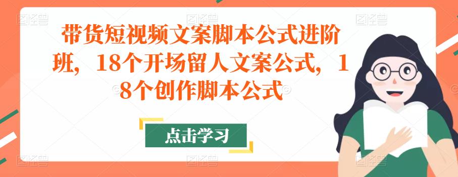带货短视频文案脚本公式进阶班，18个开场留人文案公式，18个创作脚本公式-林文副业站