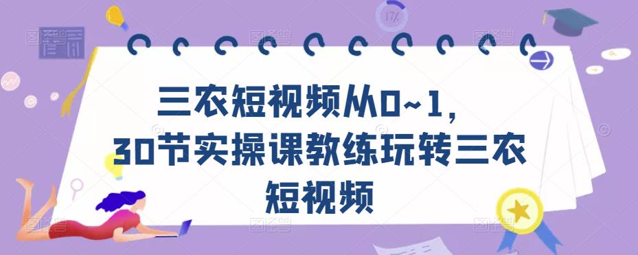 三农短视频从0~1，​30节实操课教练玩转三农短视频-林文副业站