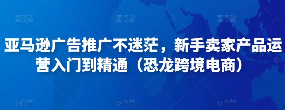 亚马逊广告推广不迷茫，新手卖家产品运营入门到精通（恐龙跨境电商）-林文副业站
