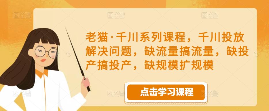 老猫·千川系列课程，千川投放解决问题，缺流量搞流量，缺投产搞投产，缺规模扩规模-林文副业站