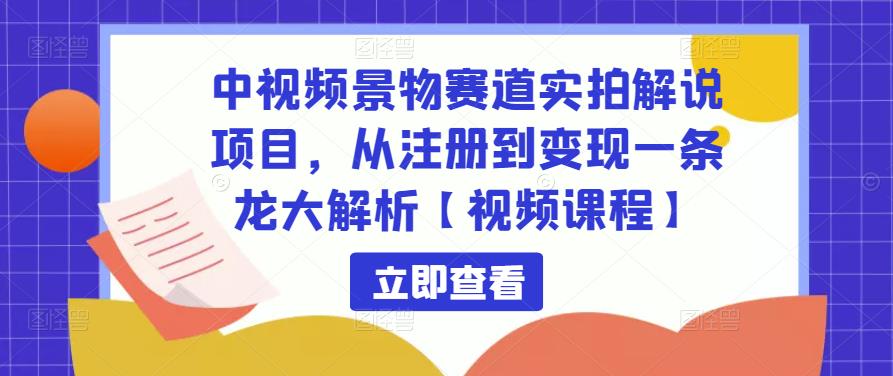 中视频景物赛道实拍解说项目，从注册到变现一条龙大解析【视频课程】-林文副业站