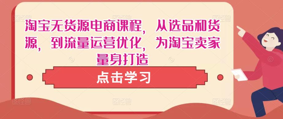 淘宝无货源电商课程，从选品和货源，到流量运营优化，为淘宝卖家量身打造-林文副业站