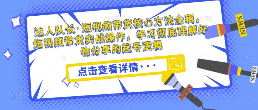 达人队长·短视频带货核心方法全辑，短视频带货实战操作，学习彻底理解好物分享的起号逻辑-林文副业站