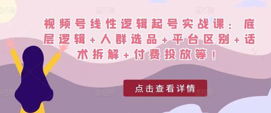 视频号线性逻辑起号实战课：底层逻辑+人群选品+平台区别+话术拆解+付费投放等！-林文副业站