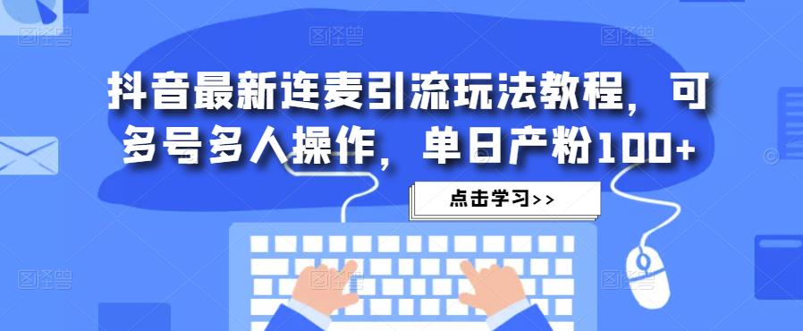 抖音最新连麦引流玩法教程，可多号多人操作，单日产粉100+-林文副业站