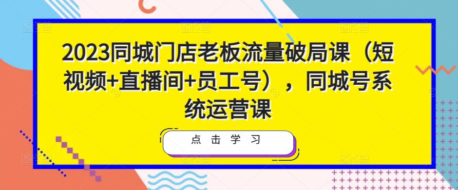 2023同城门店老板流量破局课（短视频+直播间+员工号），同城号系统运营课-林文副业站