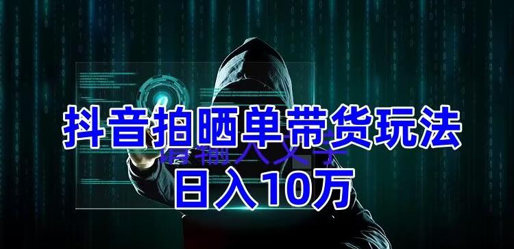 抖音拍晒单带货玩法分享，项目整体流程简单，有团队实测日入1万【教程+素材】-林文副业站