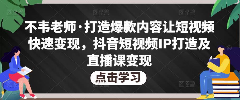 不韦老师·打造爆款内容让短视频快速变现，抖音短视频IP打造及直播课变现-林文副业站