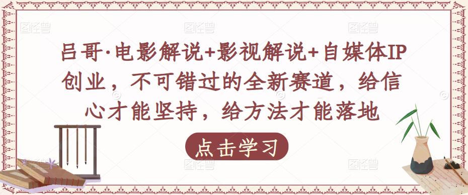 吕哥·电影解说+影视解说+自媒体IP创业，不可错过的全新赛道，给信心才能坚持，给方法才能落地-林文副业站