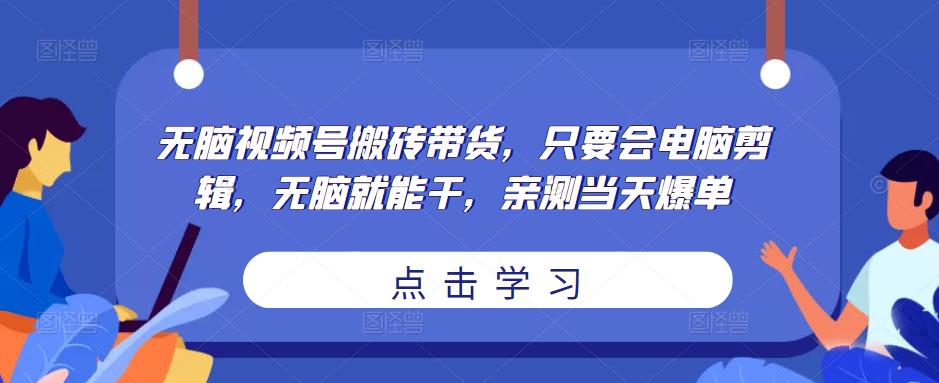 无脑视频号搬砖带货，只要会电脑剪辑，无脑就能干，亲测当天爆单-林文副业站