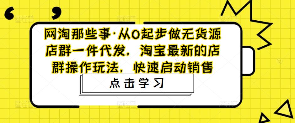 网淘那些事·从0起步做无货源店群一件代发，淘宝最新的店群操作玩法，快速启动销售-林文副业站