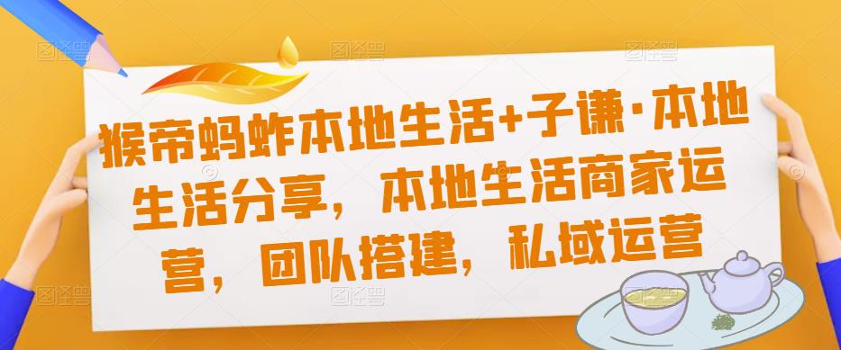 猴帝蚂蚱本地生活+子谦·本地生活分享，本地生活商家运营，团队搭建，私域运营-林文副业站
