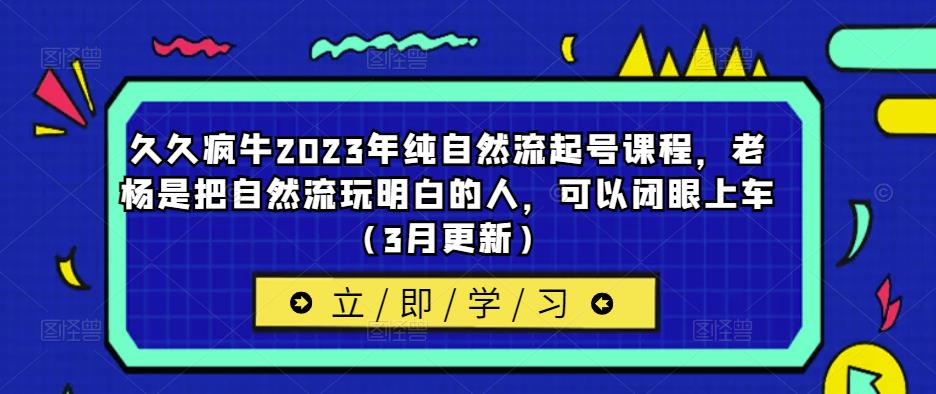 久久疯牛2023年纯自然流起号课程，老杨是把自然流玩明白的人，可以闭眼上车（3月更新）-林文副业站