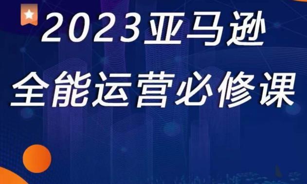 2023亚马逊全能运营必修课，全面认识亚马逊平台+精品化选品+CPC广告的极致打法-林文副业站