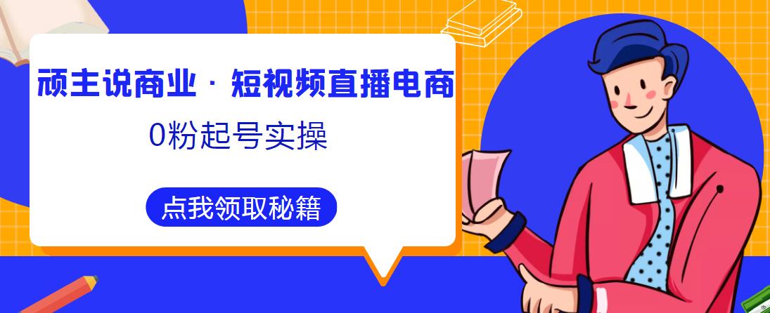 顽主说商业·短视频直播电商0粉起号实操，超800分钟超强实操干活，高效时间、快速落地拿成果-林文副业站