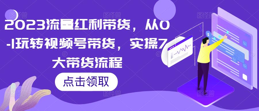 2023流量红利带货，从0-1玩转视频号带货，实操7大带货流程-林文副业站