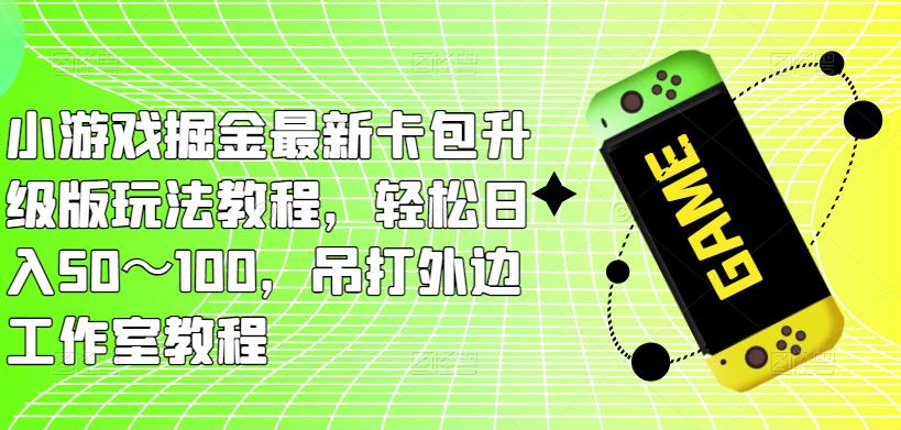 小游戏掘金最新卡包升级版玩法教程，轻松日入50～100，吊打外边工作室教程-林文副业站