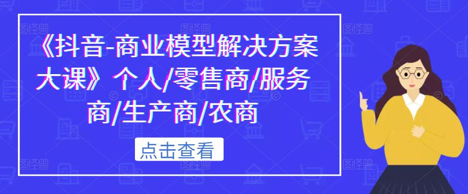 《抖音-商业模型解决方案大课》个人/零售商/服务商/生产商/农商-林文副业站