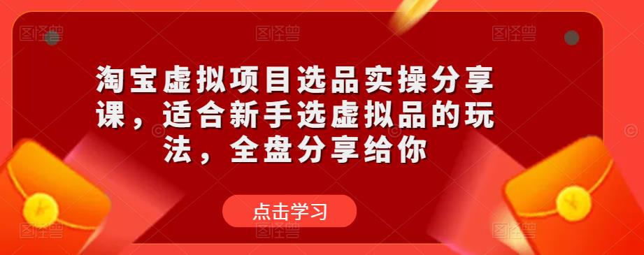 淘宝虚拟项目选品实操分享课，适合新手选虚拟品的玩法，全盘分享给你-林文副业站
