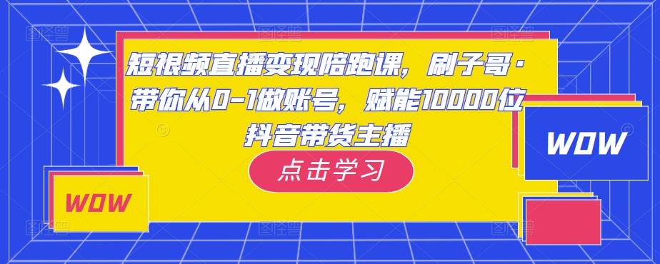 短视频直播变现陪跑课，刷子哥·带你从0-1做账号，赋能10000位抖音带货主播-林文副业站