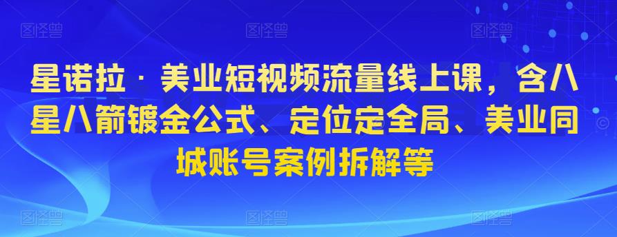 星诺拉·美业短视频流量线上课，含八星八箭镀金公式、定位定全局、美业同城账号案例拆解等-林文副业站