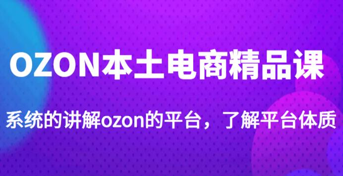 老迟·OZON本土电商精品课，系统的讲解ozon的平台，学完可独自运营ozon的店铺-林文副业站