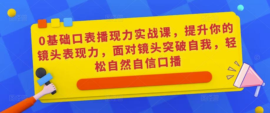 0基础口表播‬现力实战课，提升你的镜头表现力，面对镜头突破自我，轻松自然自信口播-林文副业站