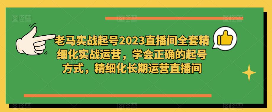 老马实战起号2023直播间全套精细化实战运营，学会正确的起号方式，精细化长期运营直播间-林文副业站