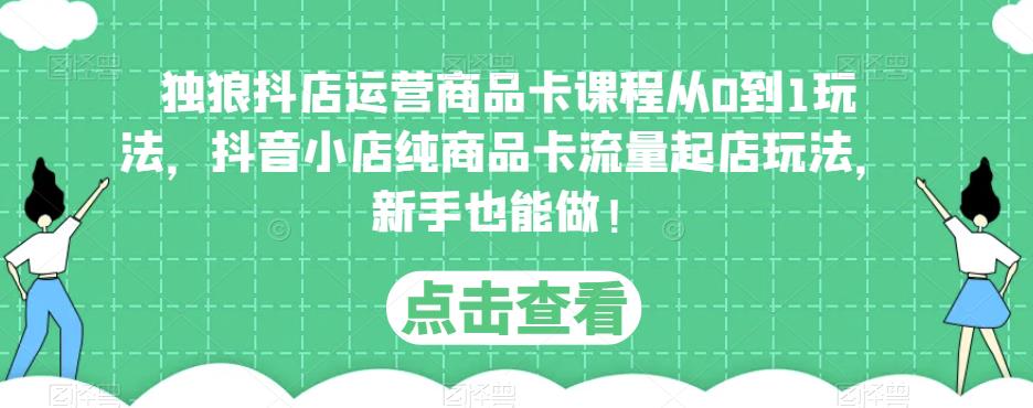 独狼抖店运营商品卡课程从0到1玩法，抖音小店纯商品卡流量起店玩法，新手也能做！-林文副业站