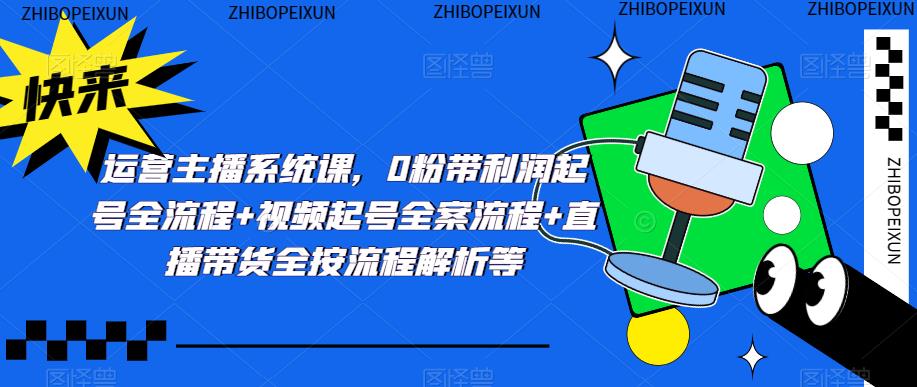 运营主播系统课，0粉带利润起号全流程+视频起号全案流程+直播带货全按流程解析等-林文副业站