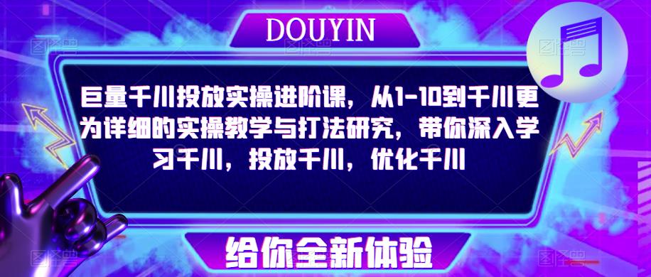 巨量千川投放实操进阶课，从1-10到千川更为详细的实操教学与打法研究，带你深入学习千川，投放千川，优化千川-林文副业站