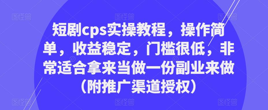 短剧cps实操教程，操作简单，收益稳定，门槛很低，非常适合拿来当做一份副业来做（附推广渠道授权）-林文副业站