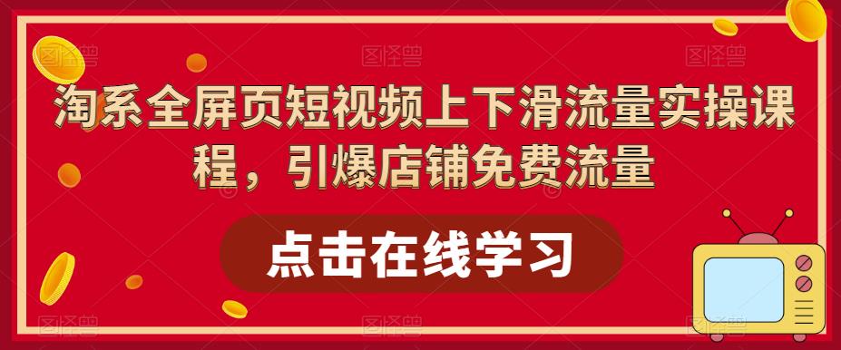淘系全屏页短视频上下滑流量实操课程，引爆店铺免费流量-林文副业站