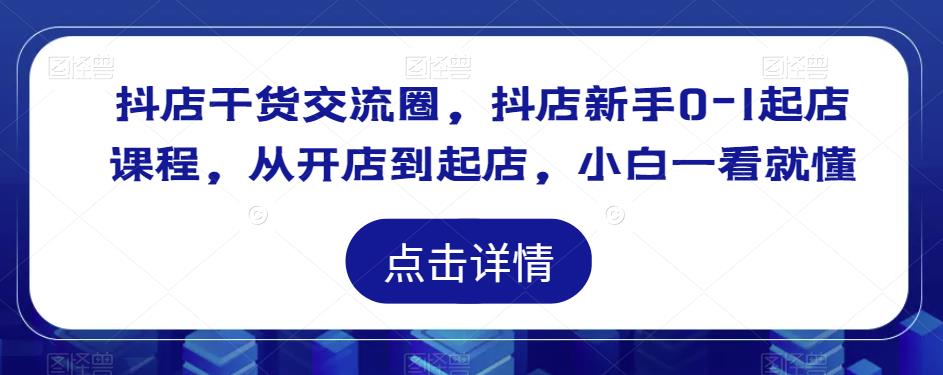 抖店干货交流圈，抖店新手0-1起店课程，从开店到起店，小白一看就懂-林文副业站