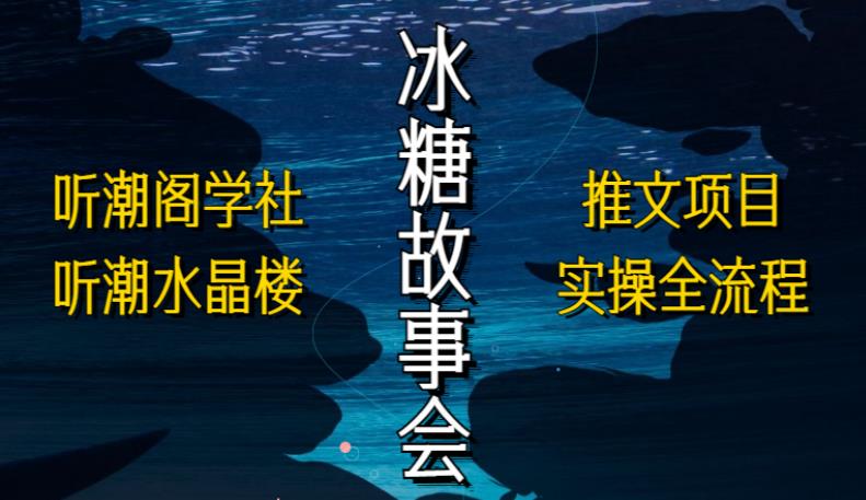 听潮阁学社听潮水晶楼抖音冰糖故事会项目实操，小说推文项目实操全流程，简单粗暴！-林文副业站