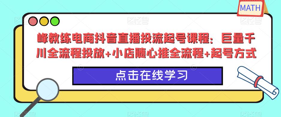 峰教练电商抖音直播投流起号课程：巨量千川全流程投放+小店随心推全流程+起号方式-林文副业站