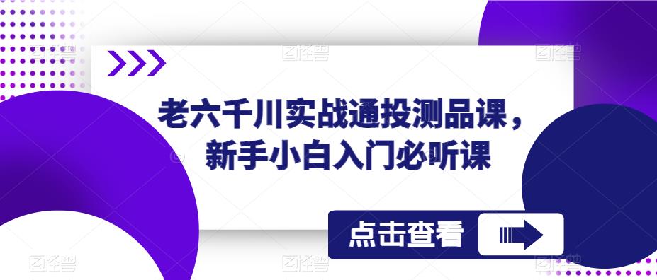 老六千川实战通投测品课，新手小白入门必听课-林文副业站