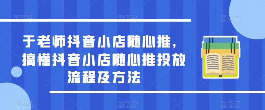 于老师抖音小店随心推，搞懂抖音小店随心推投放流程及方法-林文副业站