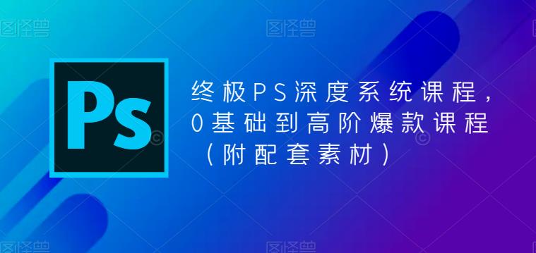 终极PS深度系统课程，0基础到高阶爆款课程（附配套素材）-林文副业站
