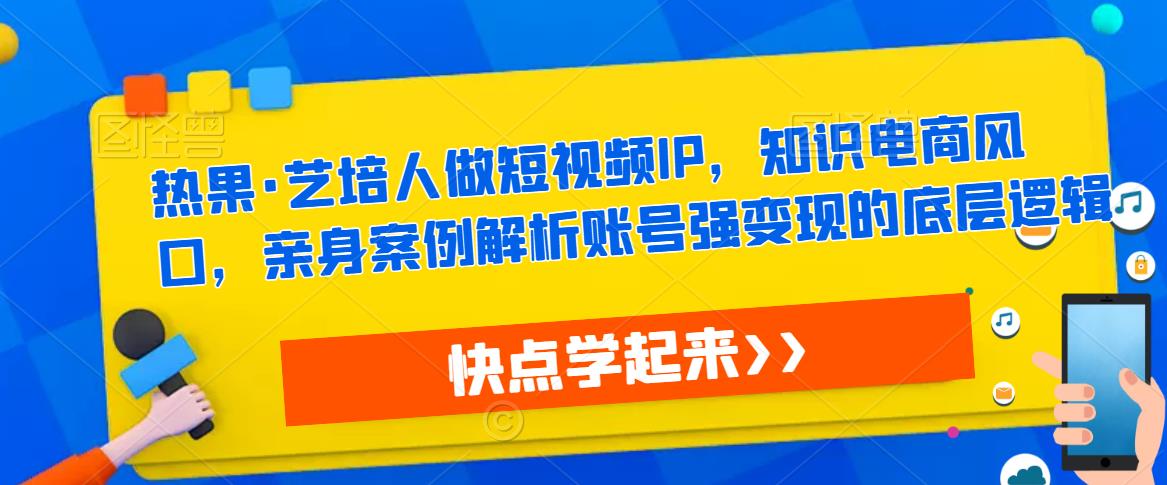热果·艺培人做短视频IP，知识电商风口，亲身案例解析账号强变现的底层逻辑-林文副业站