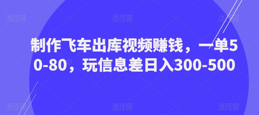 制作飞车出库视频赚钱，一单50-80，玩信息差日入300-500-林文副业站