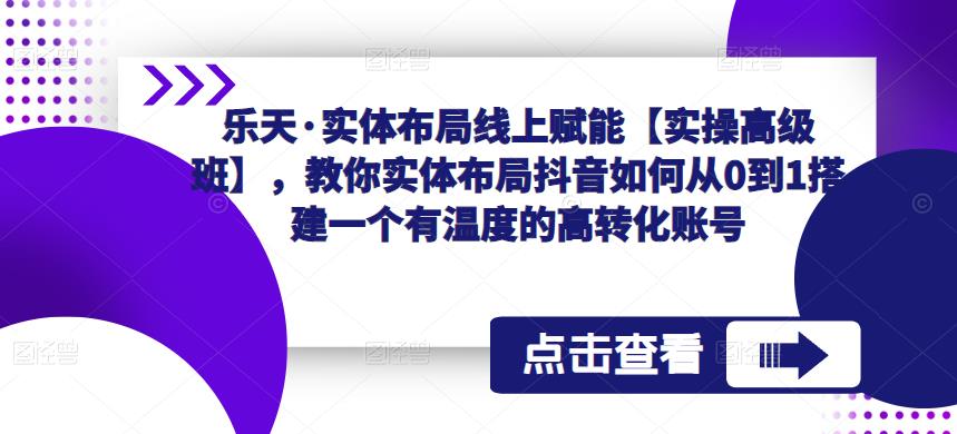 乐天·实体布局线上赋能【实操高级班】，教你实体布局抖音如何从0到1搭建一个有温度的高转化账号-林文副业站