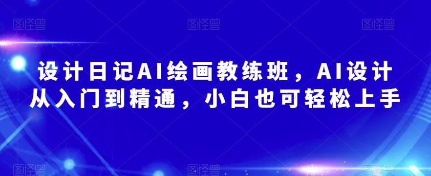 设计日记AI绘画教练班，AI设计从入门到精通，小白也可轻松上手-林文副业站