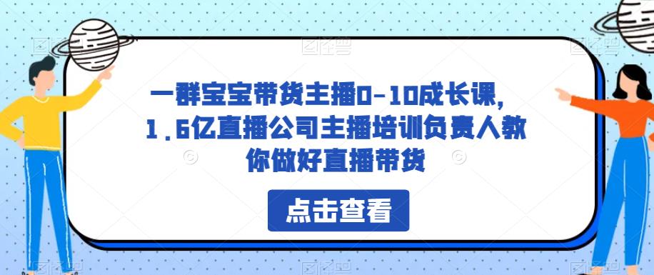 一群宝宝带货主播0-10成长课，1.6亿直播公司主播培训负责人教你做好直播带货-林文副业站